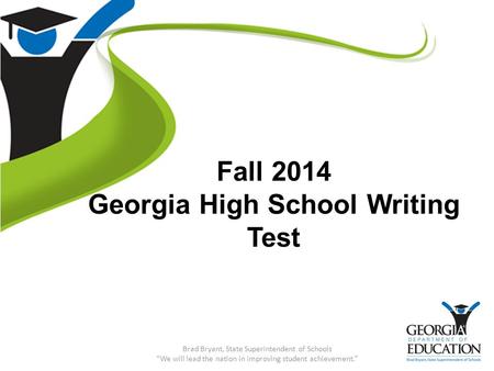 Fall 2014 Georgia High School Writing Test Brad Bryant, State Superintendent of Schools “We will lead the nation in improving student achievement.”