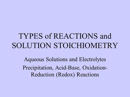 TYPES of REACTIONS and SOLUTION STOICHIOMETRY Aqueous Solutions and Electrolytes Precipitation, Acid-Base, Oxidation- Reduction (Redox) Reactions.