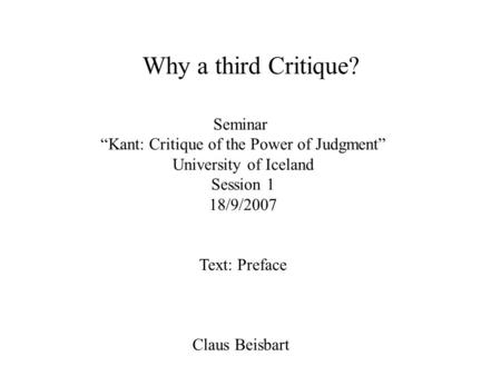 Why a third Critique? Seminar “Kant: Critique of the Power of Judgment” University of Iceland Session 1 18/9/2007 Text: Preface Claus Beisbart.