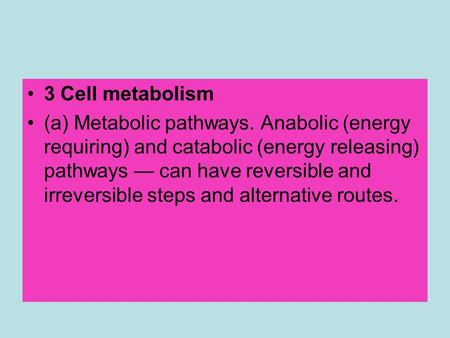 3 Cell metabolism (a) Metabolic pathways. Anabolic (energy requiring) and catabolic (energy releasing) pathways — can have reversible and irreversible.