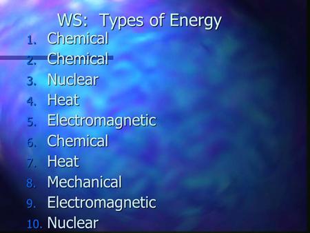WS: Types of Energy 1. Chemical 2. Chemical 3. Nuclear 4. Heat 5. Electromagnetic 6. Chemical 7. Heat 8. Mechanical 9. Electromagnetic 10. Nuclear.