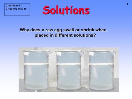 1 Solutions Why does a raw egg swell or shrink when placed in different solutions? Chemistry I – Chapters 15 & 16.
