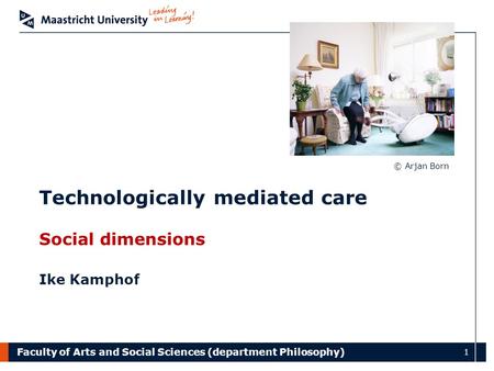 Faculty of Arts and Social Sciences (department Philosophy) 1 Social dimensions Ike Kamphof Technologically mediated care © Arjan Born.