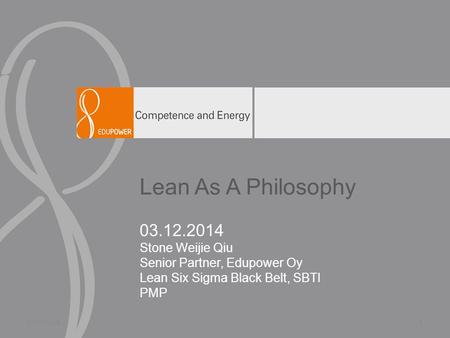 Lean As A Philosophy 03.12.2014 Stone Weijie Qiu Senior Partner, Edupower Oy Lean Six Sigma Black Belt, SBTI PMP 8/19/20141.
