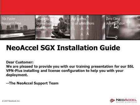© 2007 NeoAccel, Inc. NeoAccel SGX Installation Guide Dear Customer: We are pleased to provide you with our training presentation for our SSL VPN-Plus.