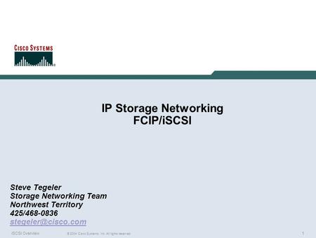 1 © 2004 Cisco Systems, Inc. All rights reserved. iSCSI Overview IP Storage Networking FCIP/iSCSI Steve Tegeler Storage Networking Team Northwest Territory.