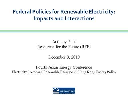 Federal Policies for Renewable Electricity: Impacts and Interactions Anthony Paul Resources for the Future (RFF) December 3, 2010 Fourth Asian Energy Conference.