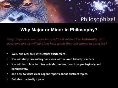 Why Major or Minor in Philosophy? Why major or even minor in an oddball subject like Philosophy that everyone knows will be of no help when the time comes.