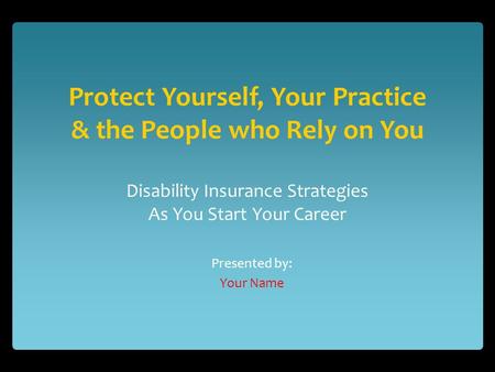 Protect Yourself, Your Practice & the People who Rely on You Disability Insurance Strategies As You Start Your Career Presented by: Your Name.