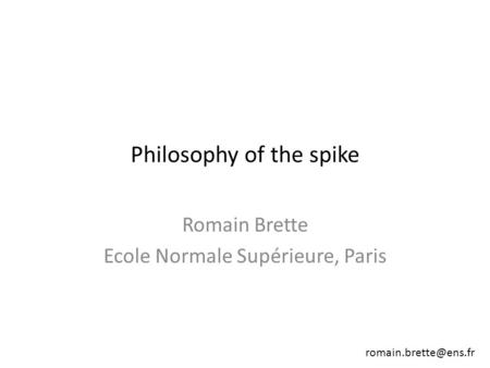 Romain Brette Ecole Normale Supérieure, Paris Philosophy of the spike.