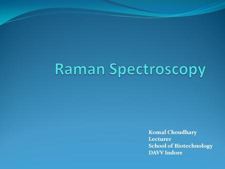 Raman Spectroscopy Komal Choudhary Lecturer School of Biotechnology