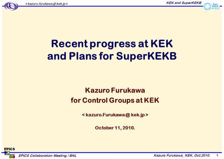 Kazuro Furukawa, KEK, Oct.2010. EPICS Collaboration Meeting / BNL KEK and SuperKEKB 1 Recent progress at KEK and Plans for SuperKEKB Kazuro Furukawa for.