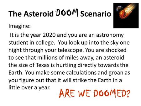 The Asteroid DOOM Scenario Imagine: It is the year 2020 and you are an astronomy student in college. You look up into the sky one night through your telescope.