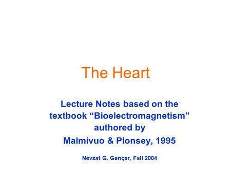 The Heart Lecture Notes based on the textbook “Bioelectromagnetism” authored by Malmivuo & Plonsey, 1995 Nevzat G. Gençer, Fall 2004.
