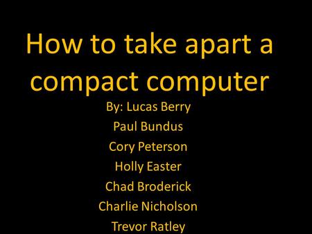 How to take apart a compact computer By: Lucas Berry Paul Bundus Cory Peterson Holly Easter Chad Broderick Charlie Nicholson Trevor Ratley.