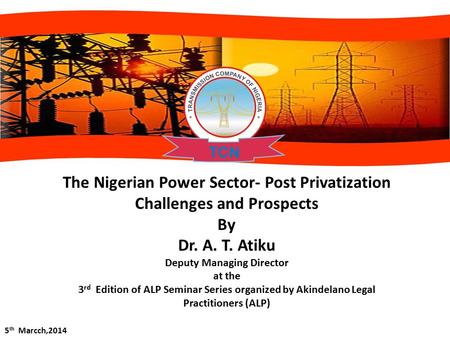 5 th Marcch,2014 The Nigerian Power Sector- Post Privatization Challenges and Prospects By Dr. A. T. Atiku Deputy Managing Director at the 3 rd Edition.