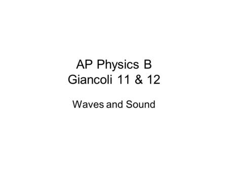 AP Physics B Giancoli 11 & 12 Waves and Sound Assignments Reading: 11.1-4,7-9,11-13 and 12.1,2,4-7 Problems: Waves: 11.42,43,55,56 Sound: 12.4,5,10,11.