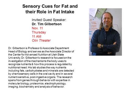 Invited Guest Speaker: Dr. Tim Gilbertson Nov. 11 Thursday 11 AM Olin Theater Sensory Cues for Fat and their Role in Fat Intake Dr. Gilbertson is Professor.