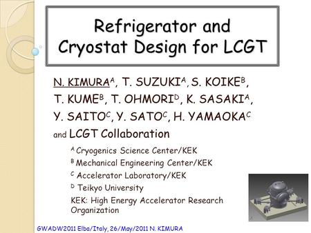 GWADW2011 Elba/Italy, 26/May/2011 N. KIMURA Refrigerator and Cryostat Design for LCGT N. KIMURA A, T. SUZUKI A, S. KOIKE B, T. KUME B, T. OHMORI D, K.