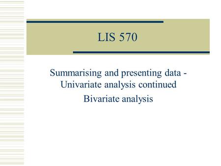 LIS 570 Summarising and presenting data - Univariate analysis continued Bivariate analysis.