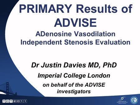 PRIMARY Results of ADVISE ADenosine Vasodilation Independent Stenosis Evaluation Dr Justin Davies MD, PhD Imperial College London on behalf of the ADVISE.