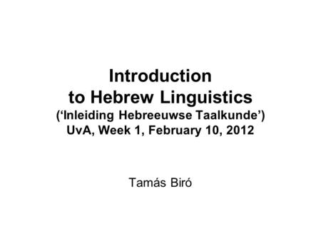 Introduction to Hebrew Linguistics (‘Inleiding Hebreeuwse Taalkunde’) UvA, Week 1, February 10, 2012 Tamás Biró.