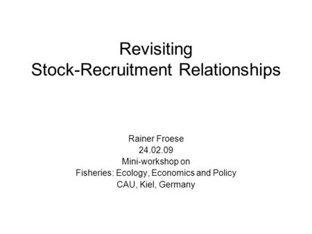 Revisiting Stock-Recruitment Relationships Rainer Froese 24.02.09 Mini-workshop on Fisheries: Ecology, Economics and Policy CAU, Kiel, Germany.