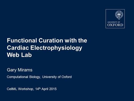 Functional Curation with the Cardiac Electrophysiology Web Lab Gary Mirams Computational Biology, University of Oxford CellML Workshop, 14 th April 2015.