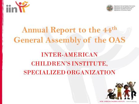 Annual Report to the 44 th General Assembly of the OAS INTER-AMERICAN CHILDREN’S INSTITUTE, SPECIALIZED ORGANIZATION.