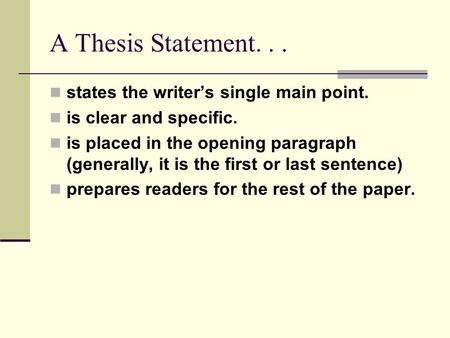 A Thesis Statement... states the writer’s single main point. is clear and specific. is placed in the opening paragraph (generally, it is the first or last.