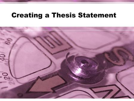 Creating a Thesis Statement. Thesis According to Merriam-Webster’s Collegiate Dictionary: –A position or proposition that a person advances and offers.