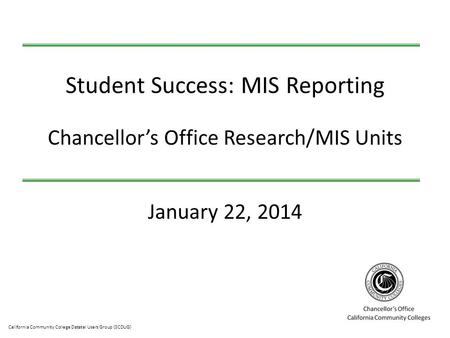 California Community College Datatel Users Group (3CDUG) January 22, 2014 Student Success: MIS Reporting Chancellor’s Office Research/MIS Units.