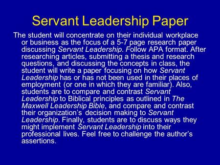 Servant Leadership Paper The student will concentrate on their individual workplace or business as the focus of a 5-7 page research paper discussing Servant.