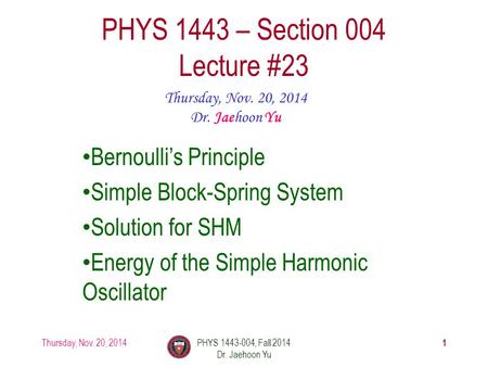 Thursday, Nov. 20, 2014PHYS 1443-004, Fall 2014 Dr. Jaehoon Yu 1 PHYS 1443 – Section 004 Lecture #23 Thursday, Nov. 20, 2014 Dr. Jaehoon Yu Bernoulli’s.