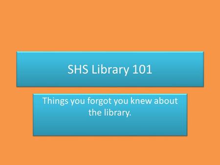 SHS Library 101 Things you forgot you knew about the library.