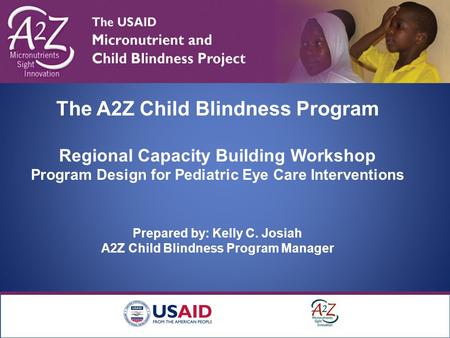 The A2Z Child Blindness Program Regional Capacity Building Workshop Program Design for Pediatric Eye Care Interventions Prepared by: Kelly C. Josiah A2Z.