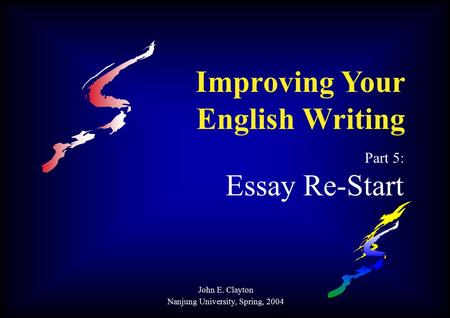 Improving Your English Writing Part 5: Essay Re-Start John E. Clayton Nanjung University, Spring, 2004.
