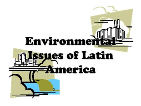 Environmental Issues of Latin America. WTK - GPS Standard SS6G2 You will discuss environmental issues in Latin America. Explain the major environmental.