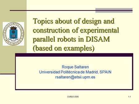 CURSO-20061.1 Topics about of design and construction of experimental parallel robots in DISAM (based on examples) Roque Saltaren Universidad Politécnica.
