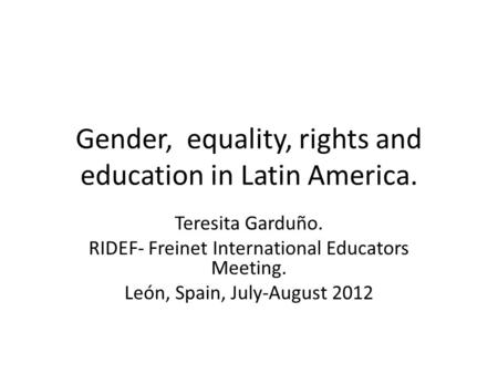 Gender, equality, rights and education in Latin America. Teresita Garduño. RIDEF- Freinet International Educators Meeting. León, Spain, July-August 2012.