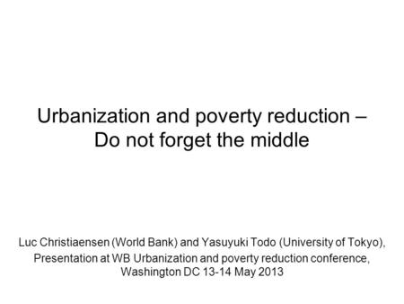 Urbanization and poverty reduction – Do not forget the middle Luc Christiaensen (World Bank) and Yasuyuki Todo (University of Tokyo), Presentation at WB.