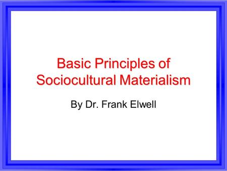 Basic Principles of Sociocultural Materialism By Dr. Frank Elwell.