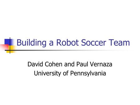 Building a Robot Soccer Team David Cohen and Paul Vernaza University of Pennsylvania.