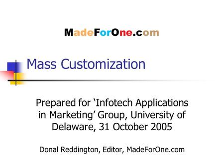 Mass Customization Prepared for ‘Infotech Applications in Marketing’ Group, University of Delaware, 31 October 2005 Donal Reddington, Editor, MadeForOne.com.