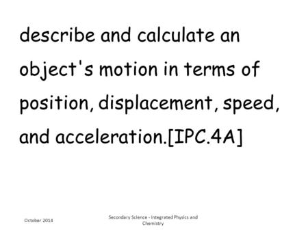 Describe and calculate an object's motion in terms of position, displacement, speed, and acceleration.[IPC.4A] October 2014 Secondary Science - Integrated.