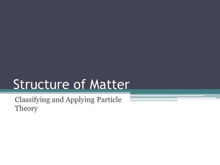 Structure of Matter Classifying and Applying Particle Theory.