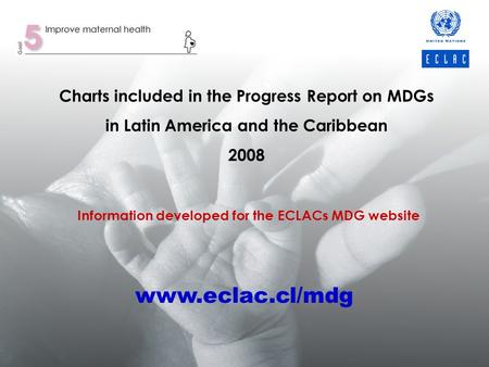 Charts included in the Progress Report on MDGs in Latin America and the Caribbean 2008 Information developed for the ECLACs MDG website www.eclac.cl/mdg.