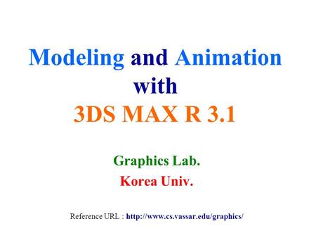 Modeling and Animation with 3DS MAX R 3.1 Graphics Lab. Korea Univ. Reference URL :
