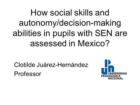 How social skills and autonomy/decision-making abilities in pupils with SEN are assessed in Mexico? Clotilde Juárez-Hernández Professor.