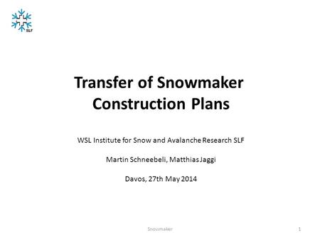 1Snowmaker Transfer of Snowmaker Construction Plans WSL Institute for Snow and Avalanche Research SLF Martin Schneebeli, Matthias Jaggi Davos, 27th May.